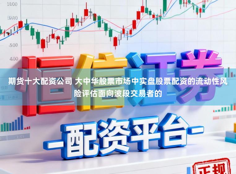期货十大配资公司 大中华股票市场中实盘股票配资的流动性风险评估面向波段交易者的