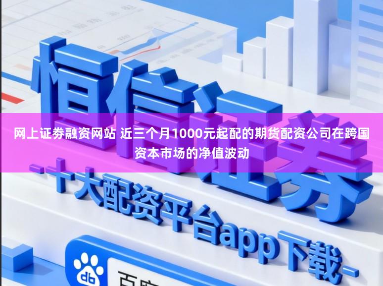 网上证劵融资网站 近三个月1000元起配的期货配资公司在跨国资本市场的净值波动