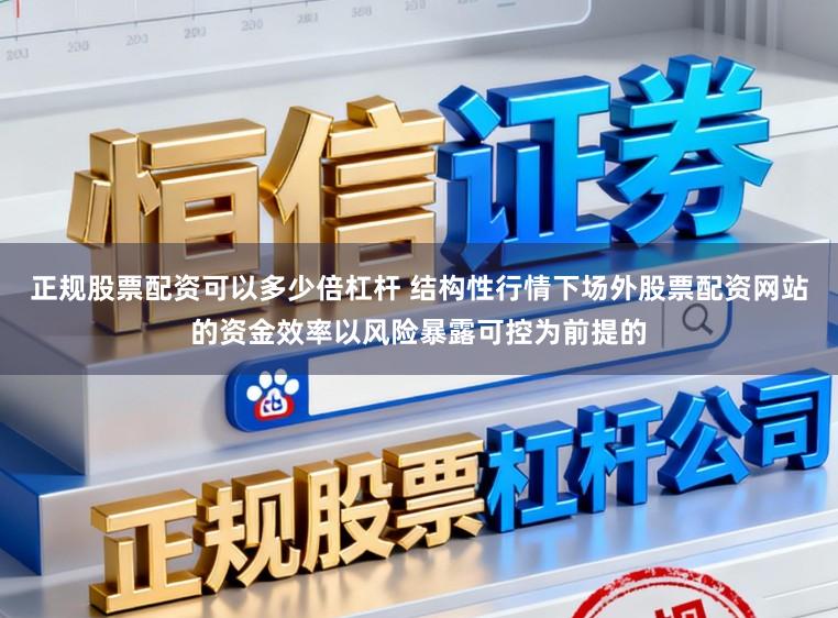 正规股票配资可以多少倍杠杆 结构性行情下场外股票配资网站的资金效率以风险暴露可控为前提的