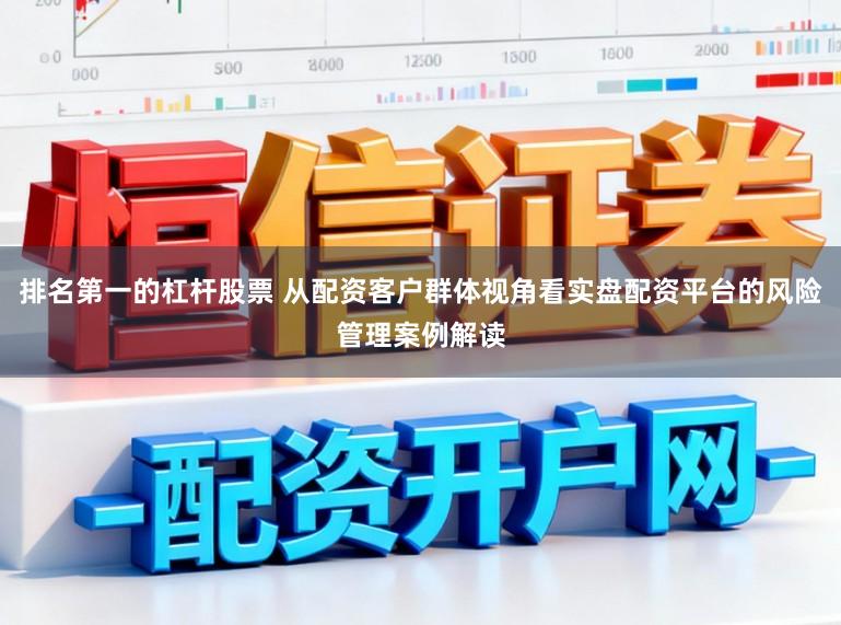 排名第一的杠杆股票 从配资客户群体视角看实盘配资平台的风险管理案例解读