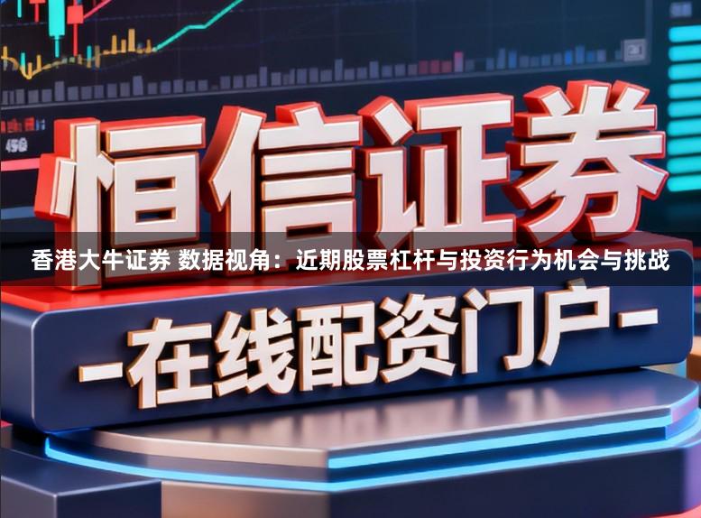 香港大牛证券 数据视角：近期股票杠杆与投资行为机会与挑战