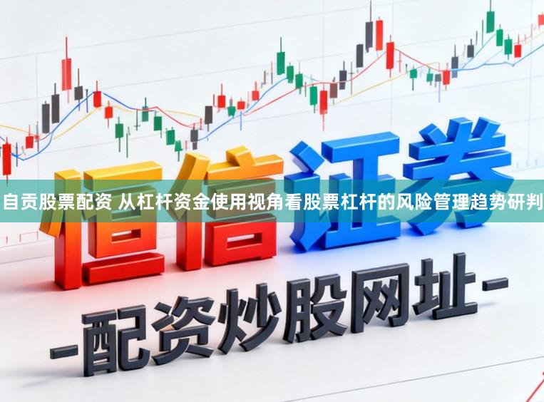 自贡股票配资 从杠杆资金使用视角看股票杠杆的风险管理趋势研判