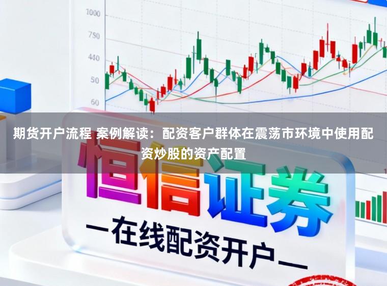 期货开户流程 案例解读：配资客户群体在震荡市环境中使用配资炒股的资产配置