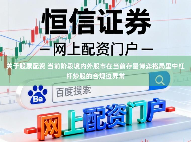 关于股票配资 当前阶段境内外股市在当前存量博弈格局里中杠杆炒股的合规边界常