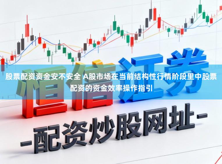 股票配资资金安不安全 A股市场在当前结构性行情阶段里中股票配资的资金效率操作指引