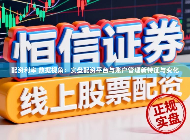 配资利率 数据视角：实盘配资平台与账户管理新特征与变化