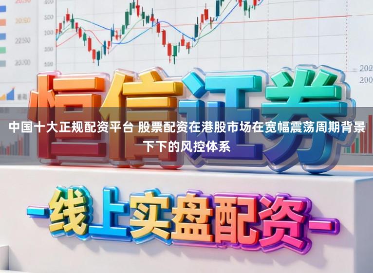 中国十大正规配资平台 股票配资在港股市场在宽幅震荡周期背景下下的风控体系