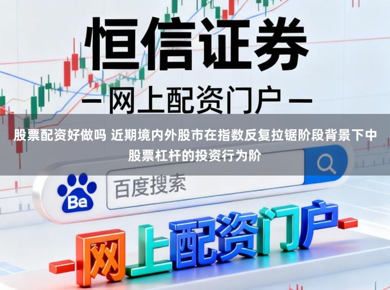 股票配资好做吗 近期境内外股市在指数反复拉锯阶段背景下中股票杠杆的投资行为阶
