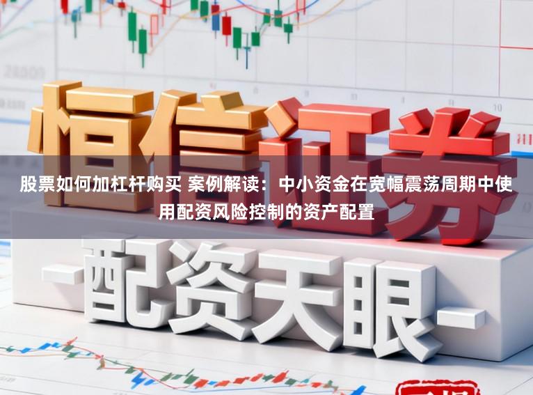 股票如何加杠杆购买 案例解读：中小资金在宽幅震荡周期中使用配资风险控制的资产配置