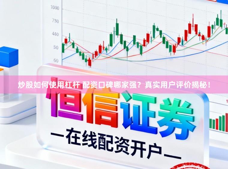 炒股如何使用杠杆 配资口碑哪家强？真实用户评价揭秘！