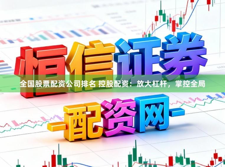 全国股票配资公司排名 控股配资：放大杠杆，掌控全局