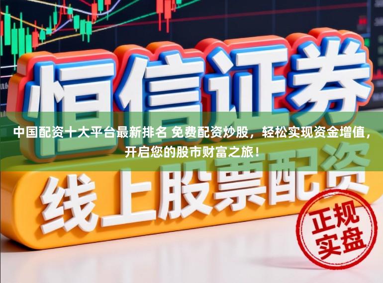 中国配资十大平台最新排名 免费配资炒股，轻松实现资金增值，开启您的股市财富之旅！