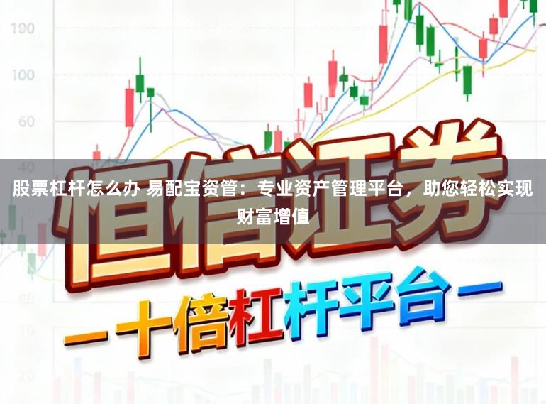 股票杠杆怎么办 易配宝资管：专业资产管理平台，助您轻松实现财富增值