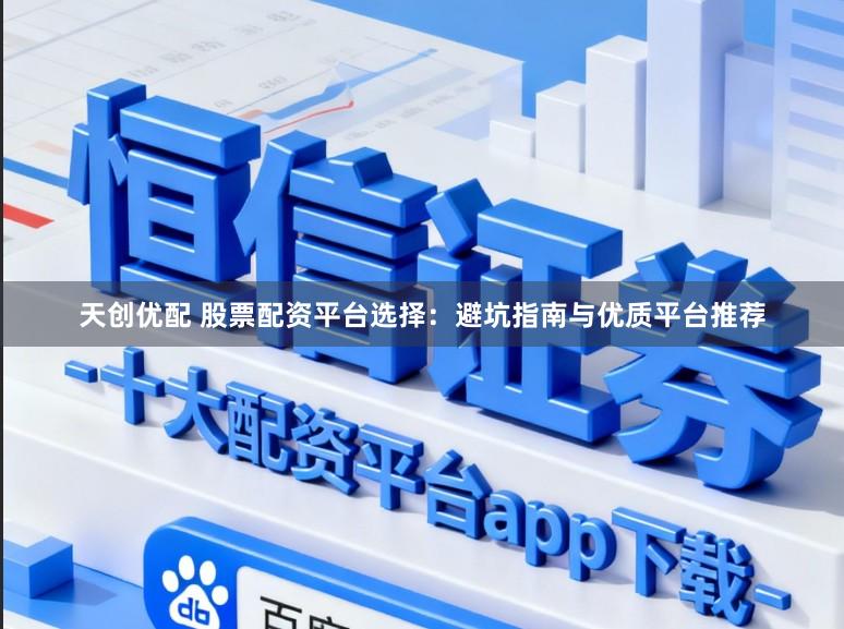 天创优配 股票配资平台选择：避坑指南与优质平台推荐