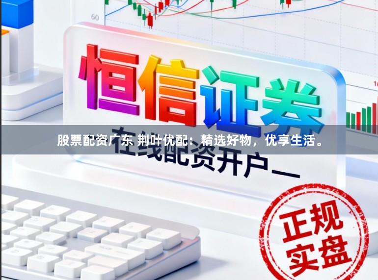 股票配资广东 荆叶优配：精选好物，优享生活。