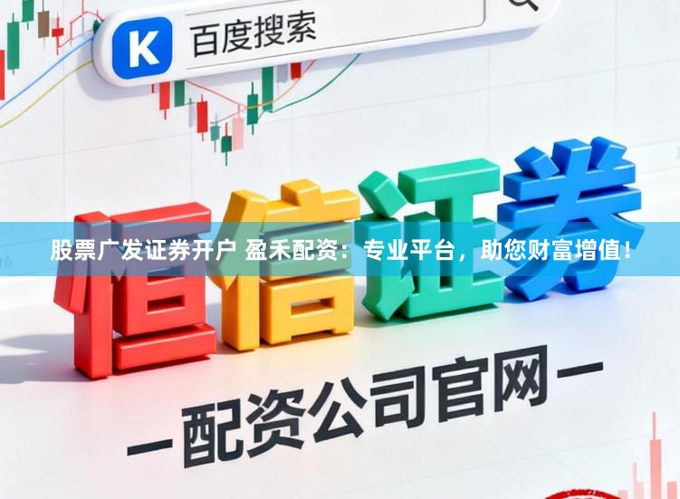 股票广发证券开户 盈禾配资：专业平台，助您财富增值！