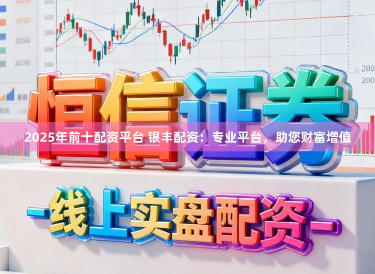 2025年前十配资平台 银丰配资：专业平台，助您财富增值