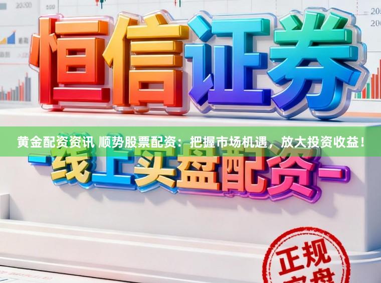 黄金配资资讯 顺势股票配资：把握市场机遇，放大投资收益！