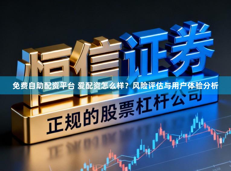 免费自助配资平台 爱配资怎么样？风险评估与用户体验分析