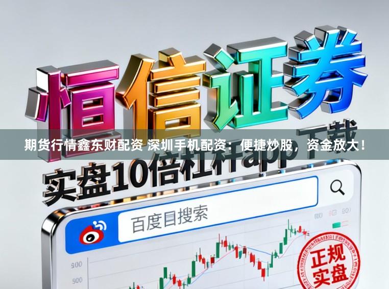 期货行情鑫东财配资 深圳手机配资：便捷炒股，资金放大！