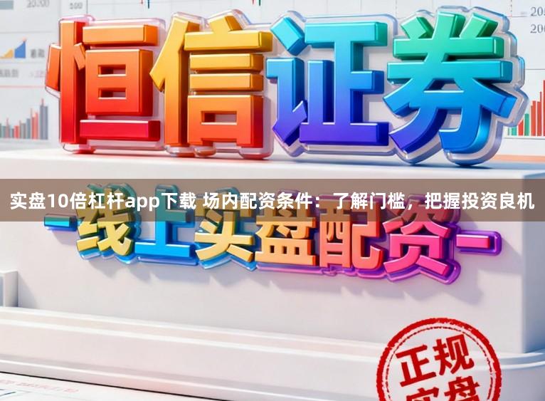 实盘10倍杠杆app下载 场内配资条件：了解门槛，把握投资良机