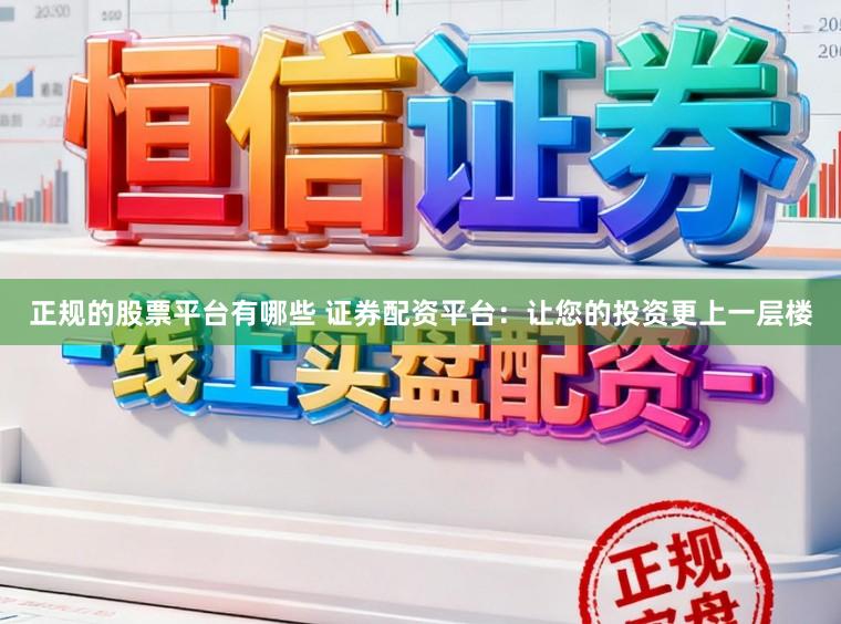 正规的股票平台有哪些 证券配资平台：让您的投资更上一层楼