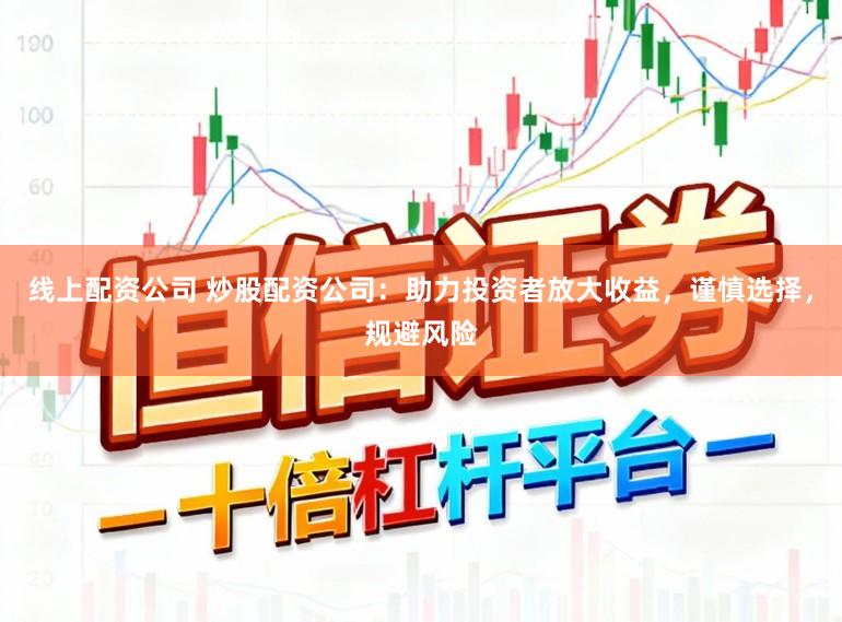 线上配资公司 炒股配资公司：助力投资者放大收益，谨慎选择，规避风险
