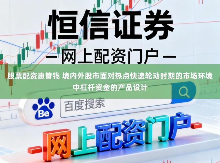 股票配资惠管钱 境内外股市面对热点快速轮动时期的市场环境中杠杆资金的产品设计