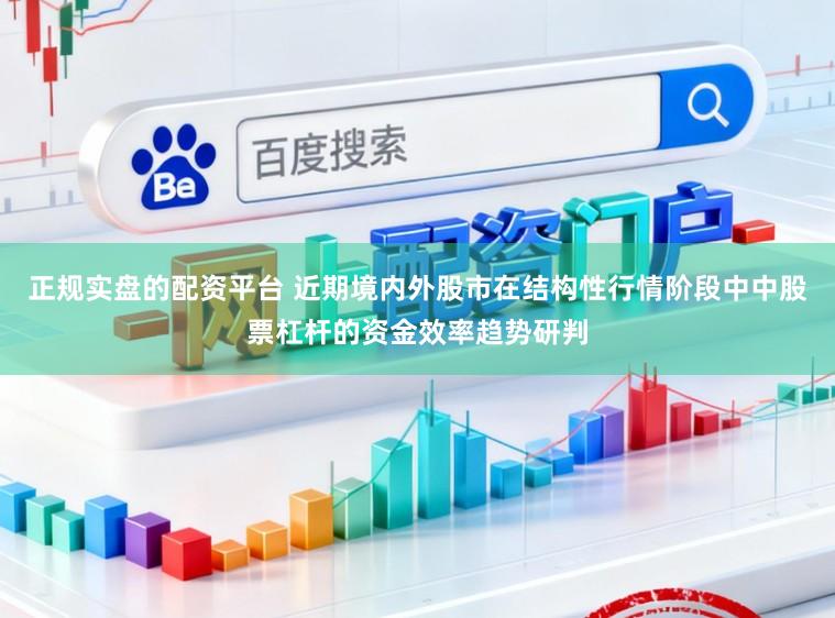 正规实盘的配资平台 近期境内外股市在结构性行情阶段中中股票杠杆的资金效率趋势研判