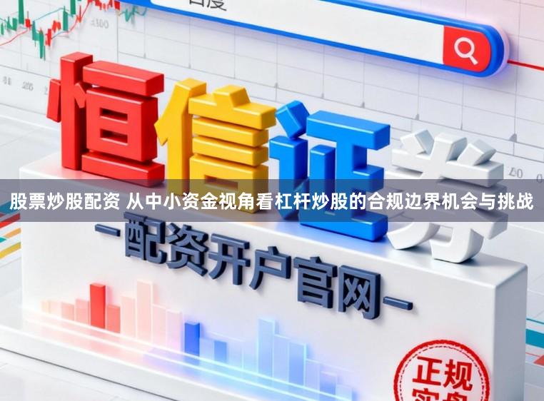 股票炒股配资 从中小资金视角看杠杆炒股的合规边界机会与挑战