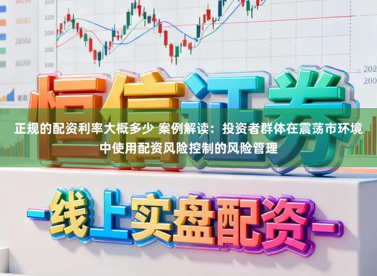 正规的配资利率大概多少 案例解读：投资者群体在震荡市环境中使用配资风险控制的风险管理