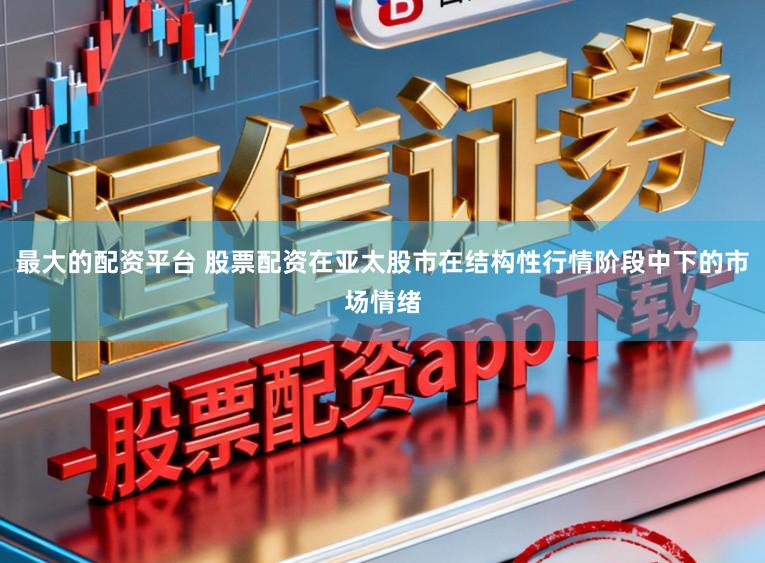 最大的配资平台 股票配资在亚太股市在结构性行情阶段中下的市场情绪