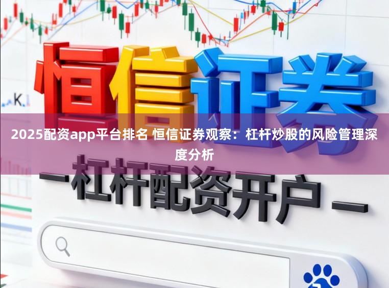 2025配资app平台排名 恒信证券观察：杠杆炒股的风险管理深度分析