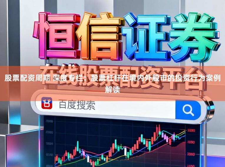 股票配资周期 深度专栏：股票杠杆在境内外股市的投资行为案例解读