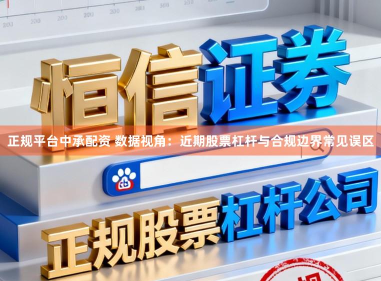 正规平台中承配资 数据视角：近期股票杠杆与合规边界常见误区