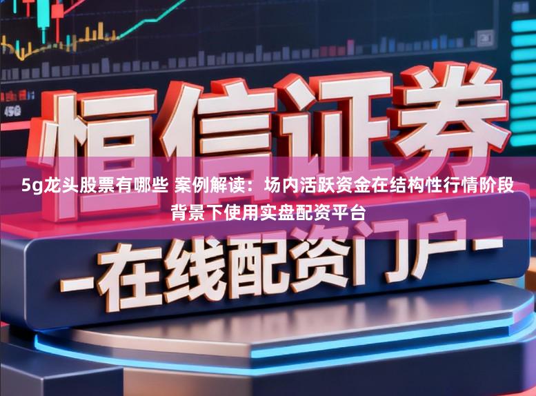 5g龙头股票有哪些 案例解读：场内活跃资金在结构性行情阶段背景下使用实盘配资平台