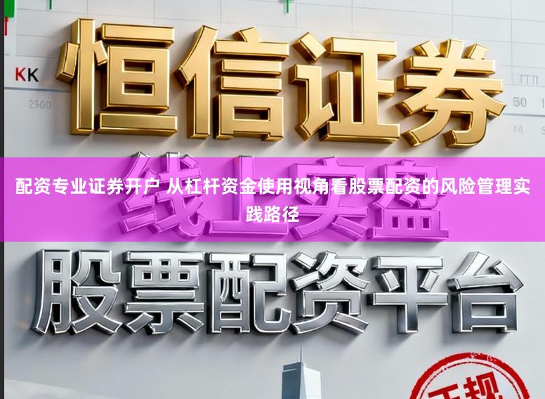 配资专业证券开户 从杠杆资金使用视角看股票配资的风险管理实践路径