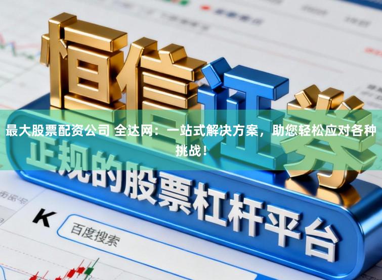 最大股票配资公司 全达网：一站式解决方案，助您轻松应对各种挑战！