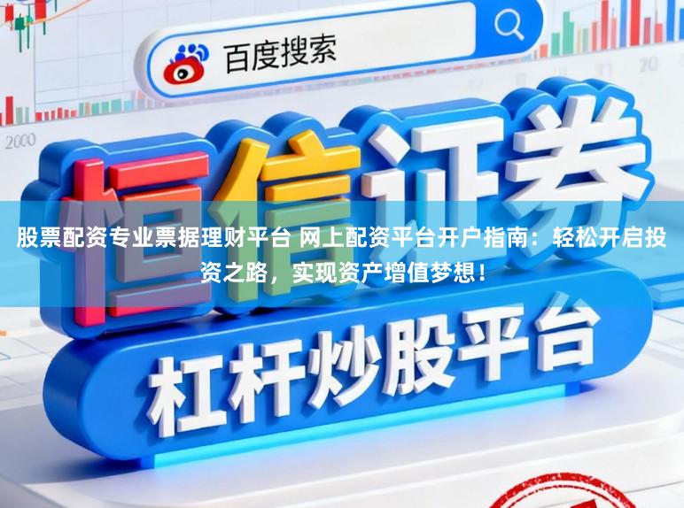 股票配资专业票据理财平台 网上配资平台开户指南：轻松开启投资之路，实现资产增值梦想！