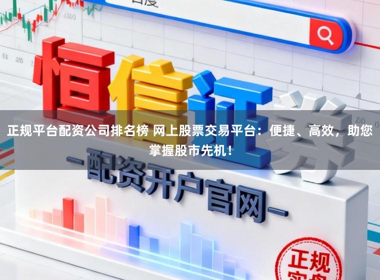 正规平台配资公司排名榜 网上股票交易平台：便捷、高效，助您掌握股市先机！