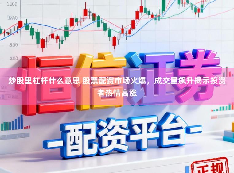 炒股里杠杆什么意思 股票配资市场火爆，成交量飙升揭示投资者热情高涨
