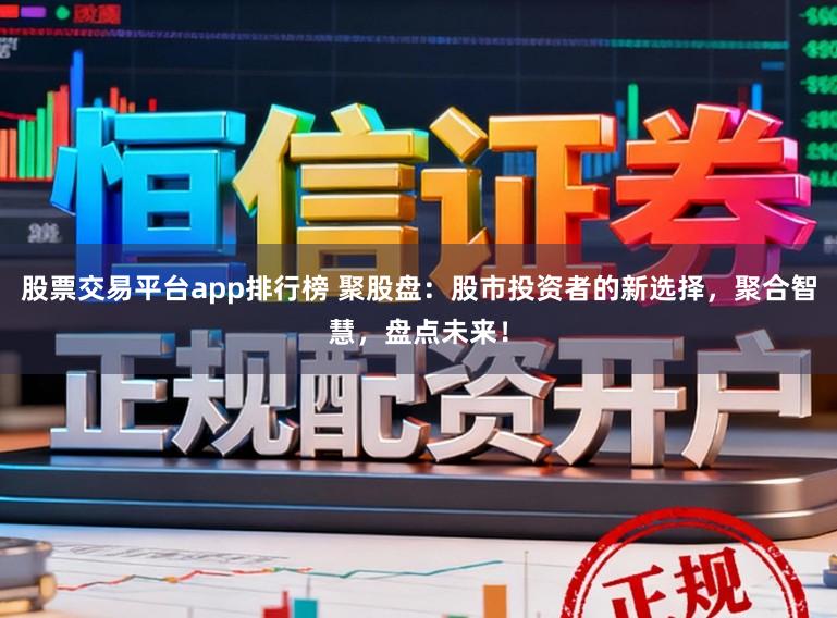 股票交易平台app排行榜 聚股盘：股市投资者的新选择，聚合智慧，盘点未来！