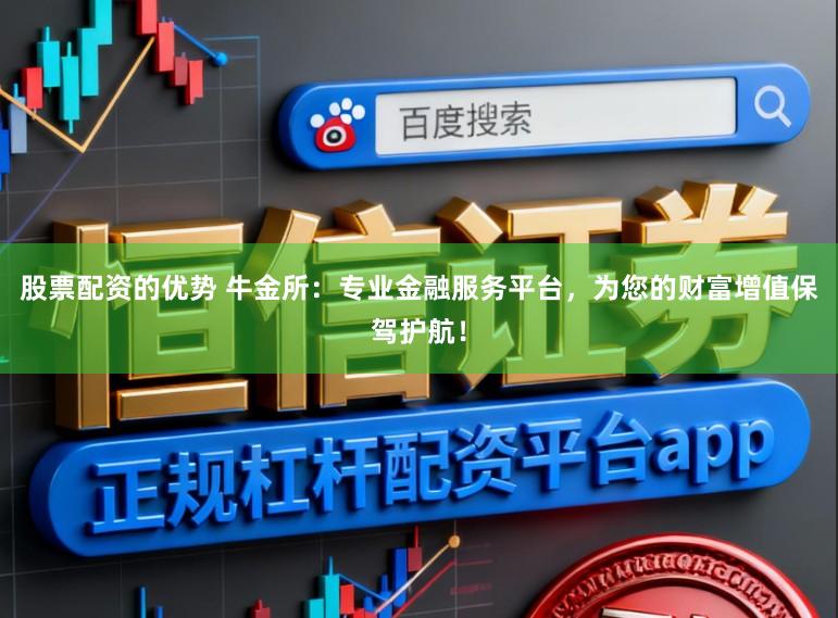 股票配资的优势 牛金所：专业金融服务平台，为您的财富增值保驾护航！