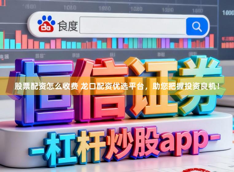 股票配资怎么收费 龙口配资优选平台，助您把握投资良机！