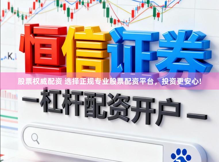 股票权威配资 选择正规专业股票配资平台，投资更安心!