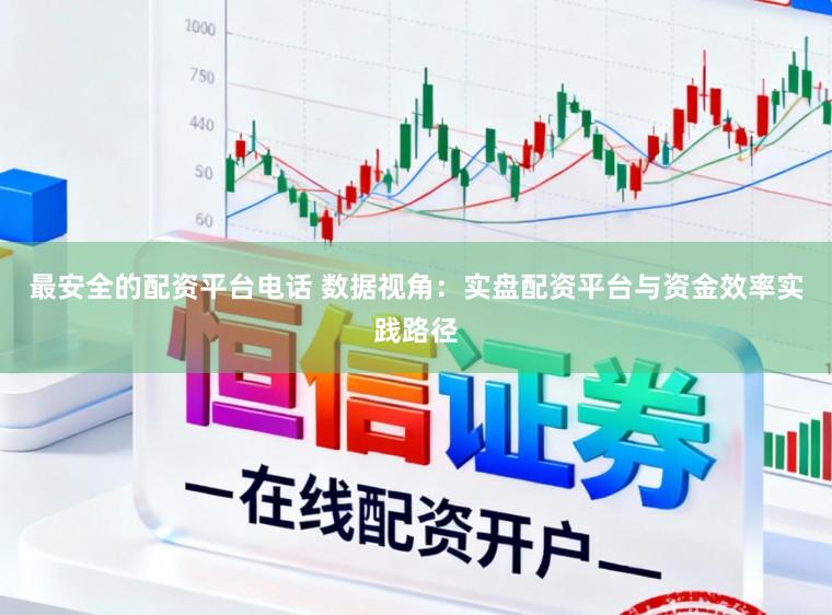 最安全的配资平台电话 数据视角：实盘配资平台与资金效率实践路径
