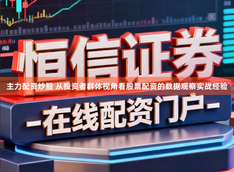 主力配资炒股 从投资者群体视角看股票配资的数据观察实战经验