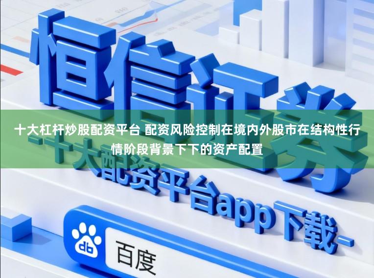 十大杠杆炒股配资平台 配资风险控制在境内外股市在结构性行情阶段背景下下的资产配置