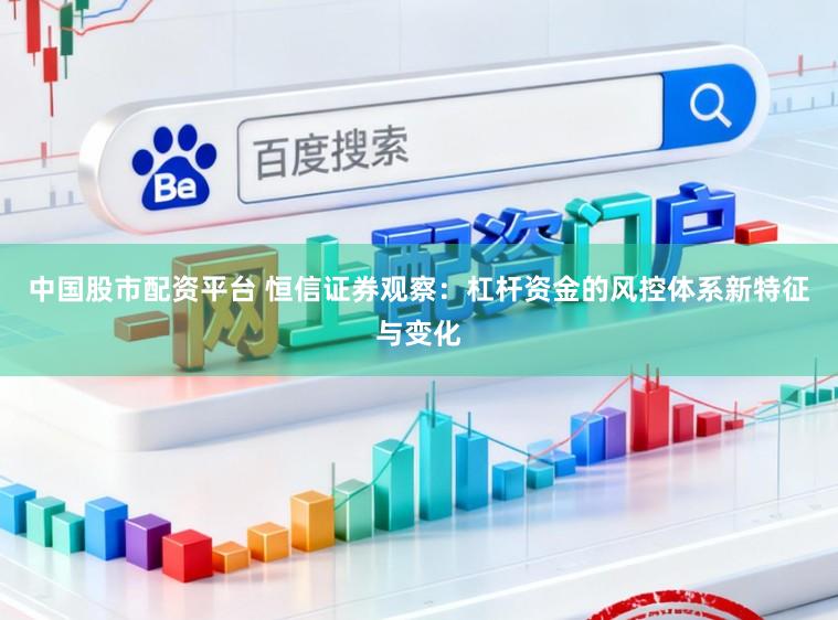 中国股市配资平台 恒信证券观察：杠杆资金的风控体系新特征与变化