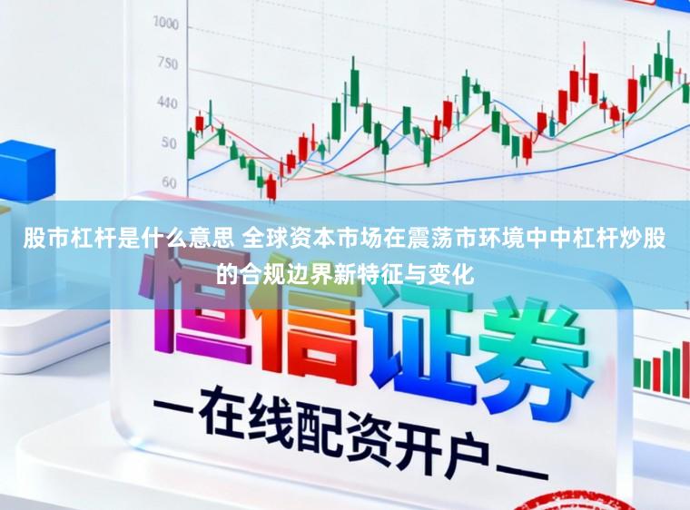 股市杠杆是什么意思 全球资本市场在震荡市环境中中杠杆炒股的合规边界新特征与变化